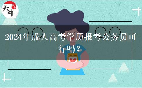 2024年成人高考學(xué)歷報(bào)考公務(wù)員可行嗎？