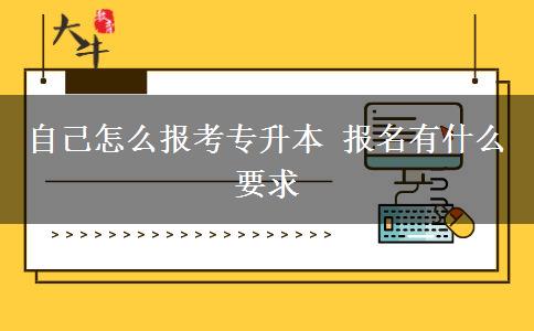 自己怎么報考專升本 報名有什么要求
