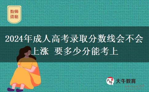 2024年成人高考錄取分數(shù)線會不會上漲 要多少分能考上