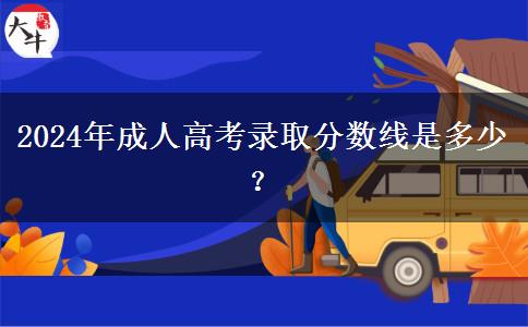 2024年成人高考錄取分數(shù)線是多少？