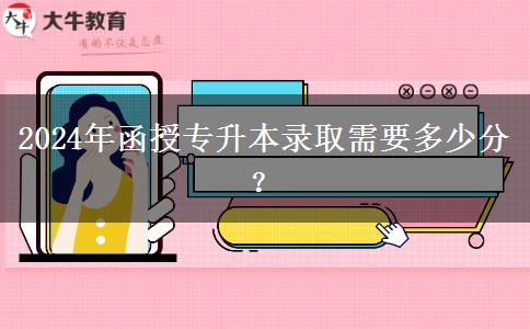 2024年函授專升本錄取需要多少分？