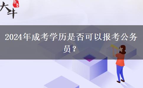 2024年成考學(xué)歷是否可以報(bào)考公務(wù)員？