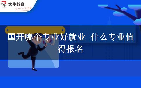 國(guó)開(kāi)哪個(gè)專(zhuān)業(yè)好就業(yè) 什么專(zhuān)業(yè)值得報(bào)名