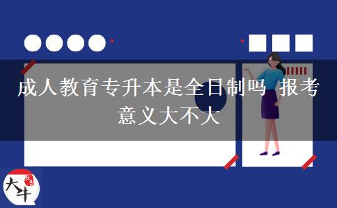 成人教育專(zhuān)升本是全日制嗎 報(bào)考意義大不大