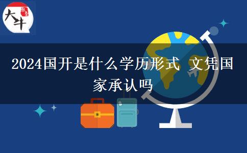 2024國開是什么學(xué)歷形式 文憑國家承認嗎