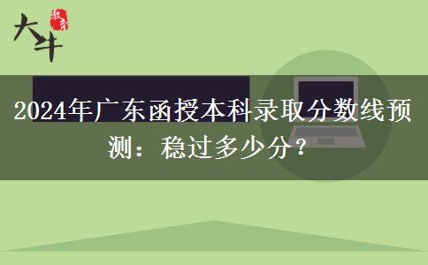 2024年廣東函授本科錄取分?jǐn)?shù)線預(yù)測：穩(wěn)過多少分？