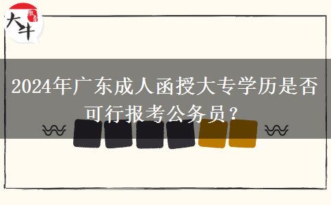 2024年廣東成人函授大專學歷是否可行報考公務員？