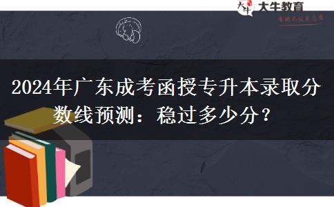 2024年廣東成考函授專(zhuān)升本錄取分?jǐn)?shù)線預(yù)測(cè)：穩(wěn)過(guò)多少分？