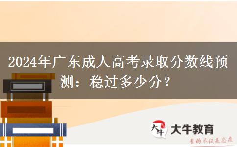 2024年廣東成人高考錄取分?jǐn)?shù)線(xiàn)預(yù)測(cè)：穩(wěn)過(guò)多少分？
