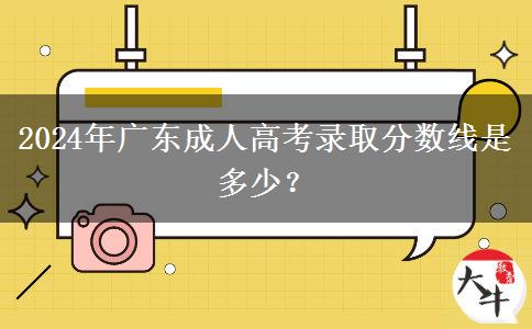 2024年廣東成人高考錄取分?jǐn)?shù)線是多少？