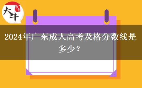 2024年廣東成人高考及格分數(shù)線是多少？