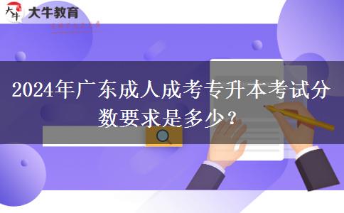 2024年廣東成人成考專升本考試分數(shù)要求是多少？