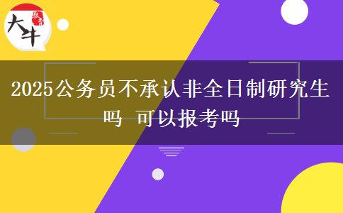 2025公務(wù)員不承認非全日制研究生嗎 可以報考嗎