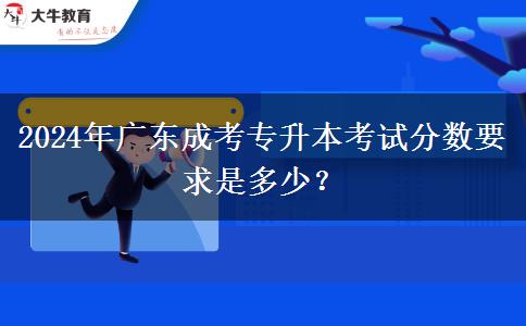 2024年廣東成考專升本考試分?jǐn)?shù)要求是多少？