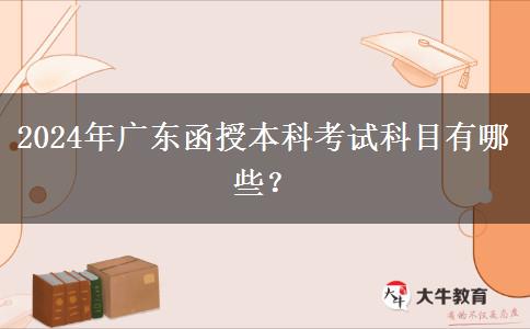 2024年廣東函授本科考試科目有哪些？