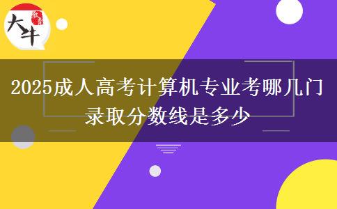 2025成人高考計算機專業(yè)考哪幾門 錄取分?jǐn)?shù)線是多少