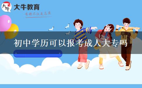 初中學(xué)歷可以報考成人大專嗎