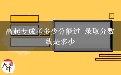 高起專成考多少分能過 錄取分?jǐn)?shù)線是多少