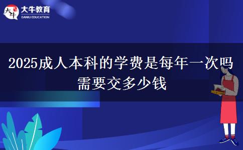2025成人本科的學(xué)費是每年一次嗎 需要交多少錢