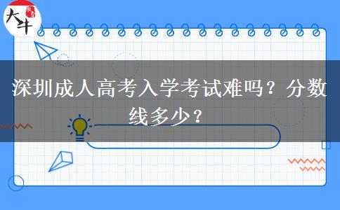 深圳成人高考入學(xué)考試難嗎？分?jǐn)?shù)線多少？