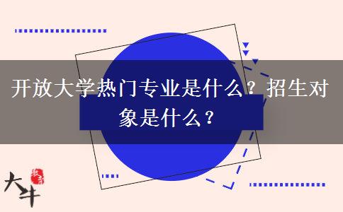 開放大學熱門專業(yè)是什么？招生對象是什么？