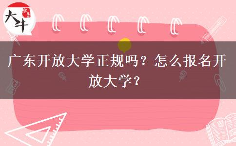 廣東開(kāi)放大學(xué)正規(guī)嗎？怎么報(bào)名開(kāi)放大學(xué)？