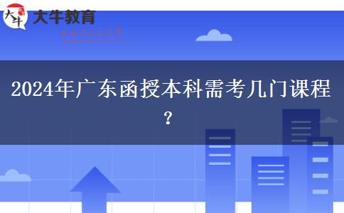2024年廣東函授本科需考幾門課程？
