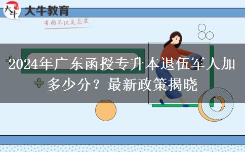 2024年廣東函授專升本退伍軍人加多少分？最新政策揭曉