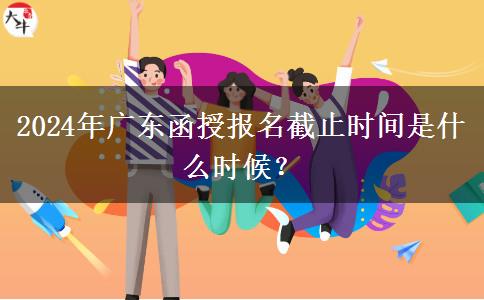 2024年廣東函授報名截止時間是什么時候？