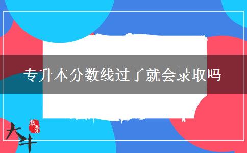 專升本分?jǐn)?shù)線過了就會錄取嗎