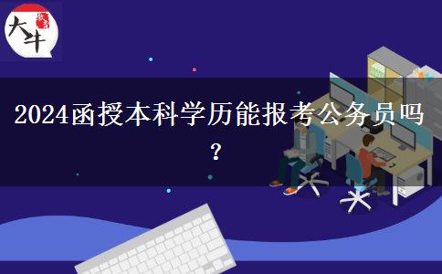 2024函授本科學(xué)歷能報(bào)考公務(wù)員嗎？