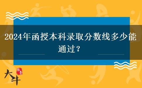 2024年函授本科錄取分?jǐn)?shù)線多少能通過？