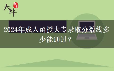2024年成人函授大專錄取分?jǐn)?shù)線多少能通過？