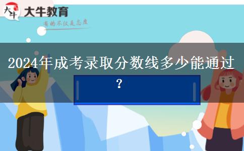 2024年成考錄取分?jǐn)?shù)線多少能通過(guò)？
