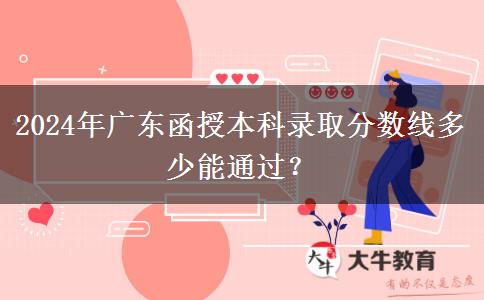 2024年廣東函授本科錄取分?jǐn)?shù)線多少能通過(guò)？