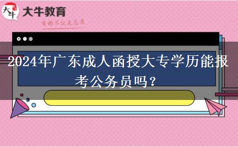 2024年廣東成人函授大專學(xué)歷能報(bào)考公務(wù)員嗎？