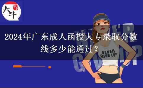 2024年廣東成人函授大專錄取分數線多少能通過？