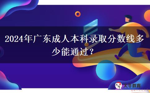 2024年廣東成人本科錄取分?jǐn)?shù)線多少能通過？