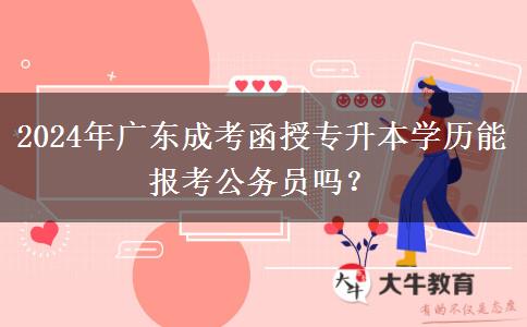 2024年廣東成考函授專升本學歷能報考公務員嗎？