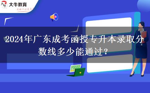 2024年廣東成考函授專升本錄取分?jǐn)?shù)線多少能通過？
