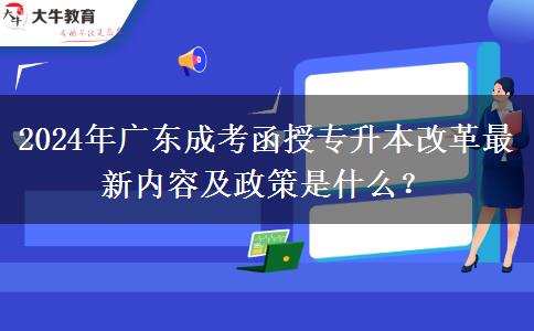 2024年廣東成考函授專升本改革最新內(nèi)容及政策是什么？