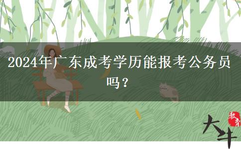 2024年廣東成考學(xué)歷能報(bào)考公務(wù)員嗎？