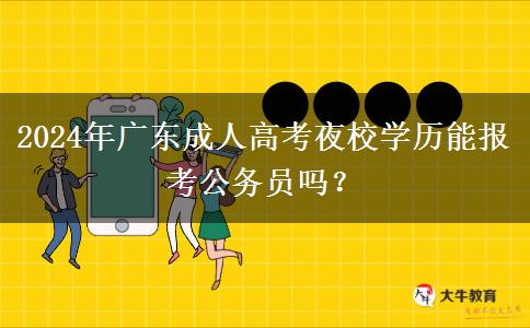 2024年廣東成人高考夜校學歷能報考公務(wù)員嗎？