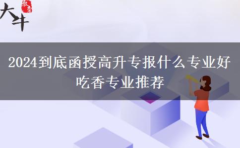 2024到底函授高升專報(bào)什么專業(yè)好 吃香專業(yè)推薦
