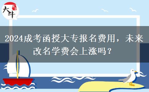 2024成考函授大專報名費用，未來改名學(xué)費會上漲嗎？