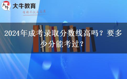 2024年成考錄取分?jǐn)?shù)線高嗎？要多少分能考過？