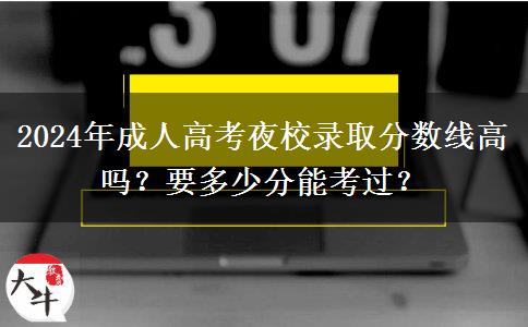 2024年成人高考夜校錄取分數(shù)線高嗎？要多少分能考過？