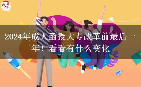 2024年成人函授大專改革前最后一年！看看有什么變化