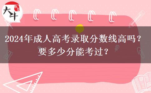 2024年成人高考錄取分?jǐn)?shù)線高嗎？要多少分能考過(guò)？