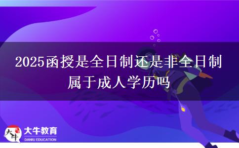 2025函授是全日制還是非全日制 屬于成人學歷嗎